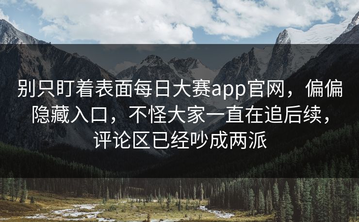 别只盯着表面每日大赛app官网，偏偏隐藏入口，不怪大家一直在追后续，评论区已经吵成两派