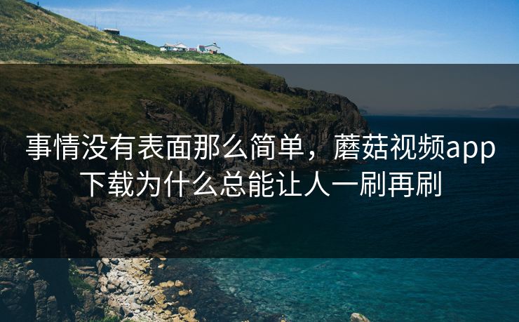 事情没有表面那么简单，蘑菇视频app下载为什么总能让人一刷再刷