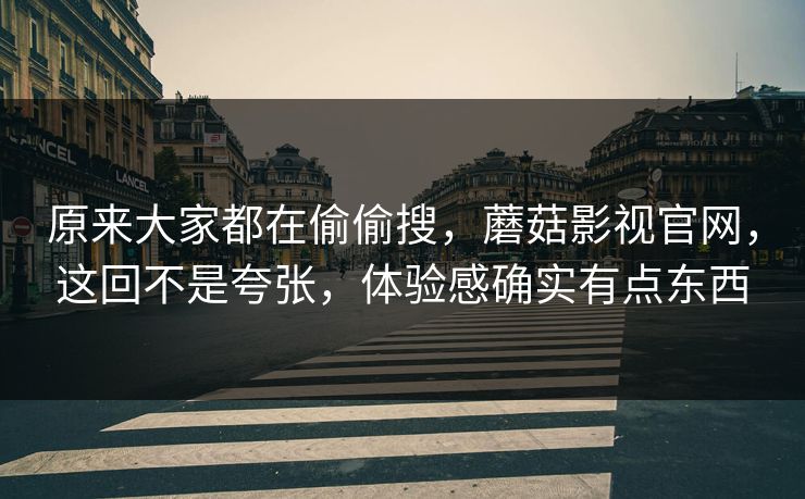 原来大家都在偷偷搜，蘑菇影视官网，这回不是夸张，体验感确实有点东西