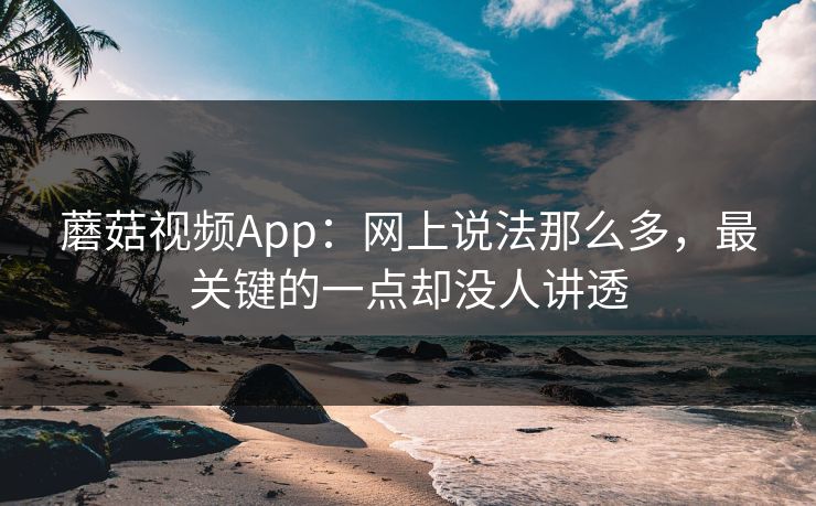 蘑菇视频App：网上说法那么多，最关键的一点却没人讲透