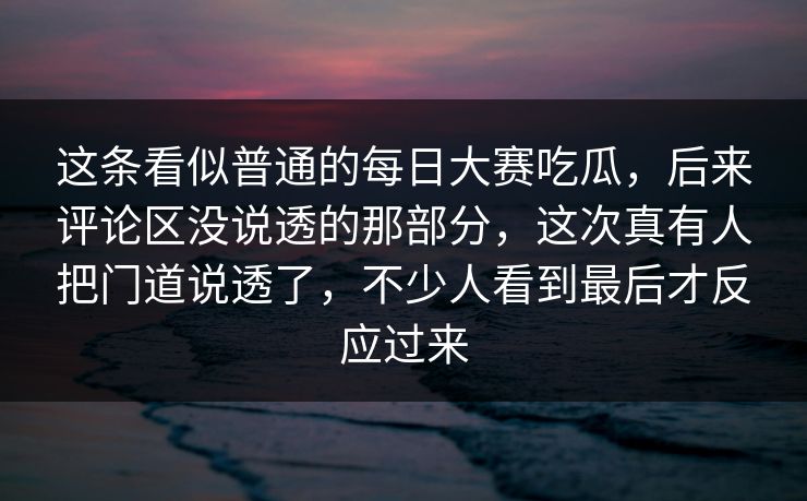这条看似普通的每日大赛吃瓜，后来评论区没说透的那部分，这次真有人把门道说透了，不少人看到最后才反应过来