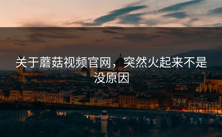 关于蘑菇视频官网，突然火起来不是没原因