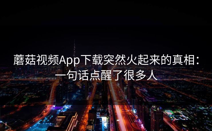 蘑菇视频App下载突然火起来的真相：一句话点醒了很多人