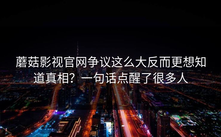 蘑菇影视官网争议这么大反而更想知道真相？一句话点醒了很多人