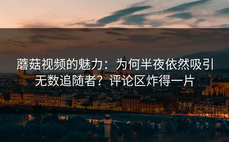 蘑菇视频的魅力：为何半夜依然吸引无数追随者？评论区炸得一片