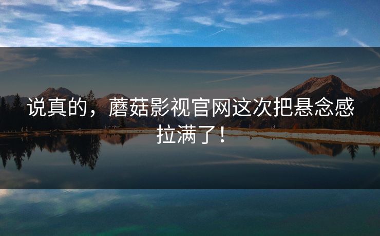 说真的，蘑菇影视官网这次把悬念感拉满了！