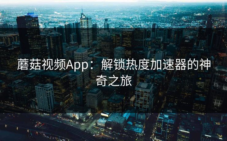 蘑菇视频App：解锁热度加速器的神奇之旅
