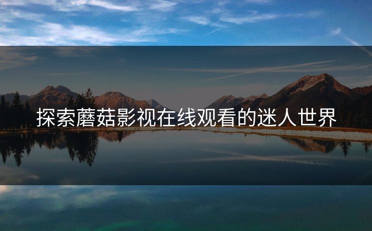 探索蘑菇影视在线观看的迷人世界