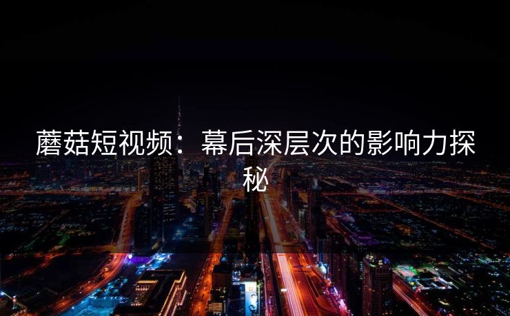 蘑菇短视频：幕后深层次的影响力探秘
