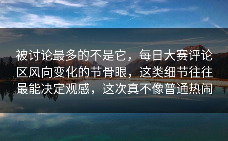 被讨论最多的不是它,每日大赛评论区风向变化的节骨眼,这类细节往往最能决定观感,这次真不像普通热闹 被讨论最多的不是它,每日大赛评论区风向变化的节骨眼,这类细节往往最能决定观感,这次真不像普通热闹