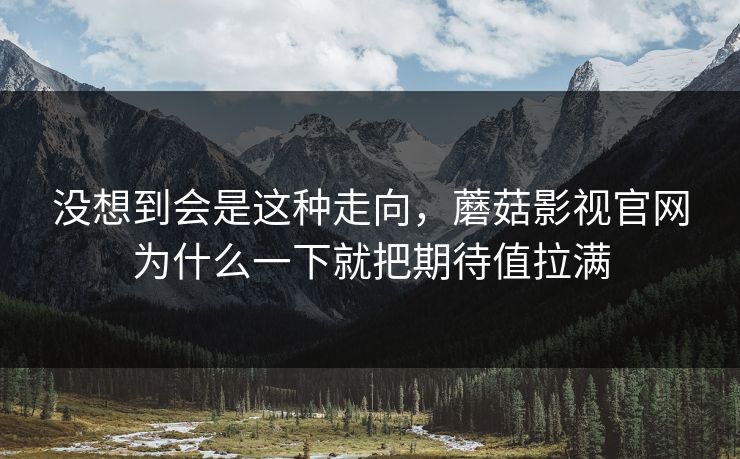 没想到会是这种走向，蘑菇影视官网为什么一下就把期待值拉满