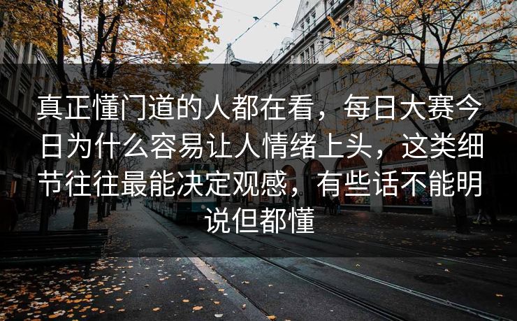 真正懂门道的人都在看，每日大赛今日为什么容易让人情绪上头，这类细节往往最能决定观感，有些话不能明说但都懂