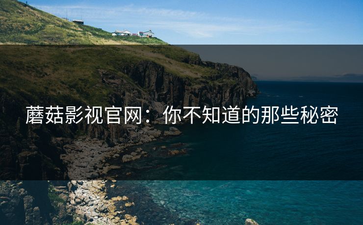 蘑菇影视官网：你不知道的那些秘密