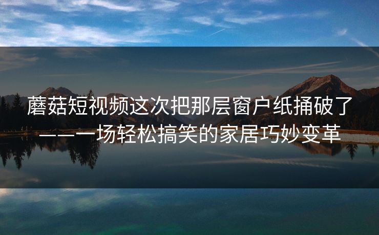 蘑菇短视频这次把那层窗户纸捅破了——一场轻松搞笑的家居巧妙变革