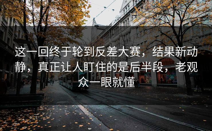 这一回终于轮到反差大赛，结果新动静，真正让人盯住的是后半段，老观众一眼就懂