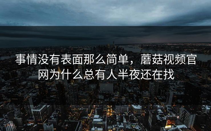事情没有表面那么简单，蘑菇视频官网为什么总有人半夜还在找