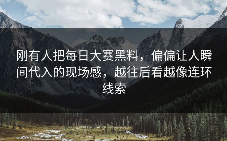刚有人把每日大赛黑料，偏偏让人瞬间代入的现场感，越往后看越像连环线索