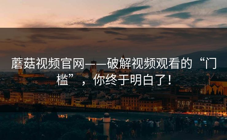 蘑菇视频官网——破解视频观看的“门槛”，你终于明白了！