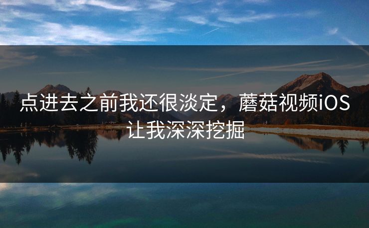 点进去之前我还很淡定，蘑菇视频iOS让我深深挖掘