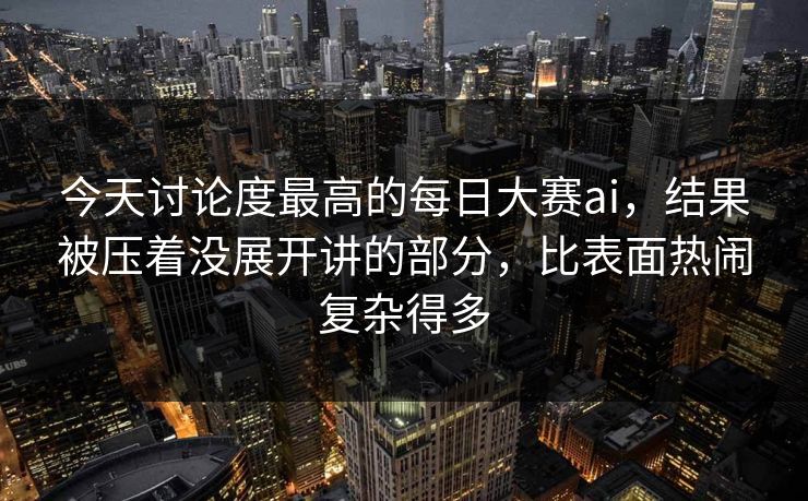 今天讨论度最高的每日大赛ai，结果被压着没展开讲的部分，比表面热闹复杂得多