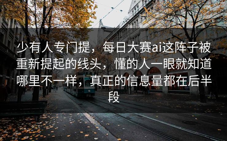 少有人专门提，每日大赛ai这阵子被重新提起的线头，懂的人一眼就知道哪里不一样，真正的信息量都在后半段