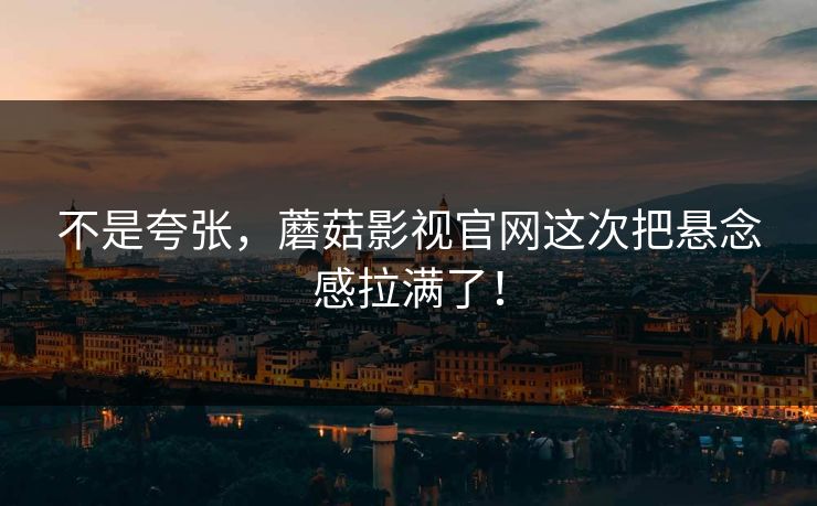 不是夸张，蘑菇影视官网这次把悬念感拉满了！