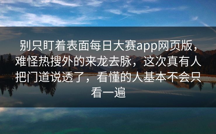 别只盯着表面每日大赛app网页版，难怪热搜外的来龙去脉，这次真有人把门道说透了，看懂的人基本不会只看一遍