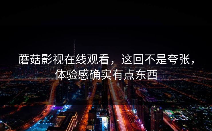 蘑菇影视在线观看，这回不是夸张，体验感确实有点东西