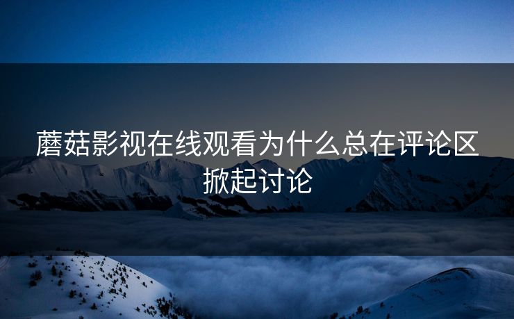 蘑菇影视在线观看为什么总在评论区掀起讨论