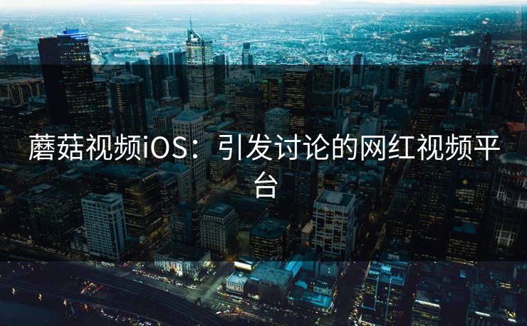 蘑菇视频iOS：引发讨论的网红视频平台