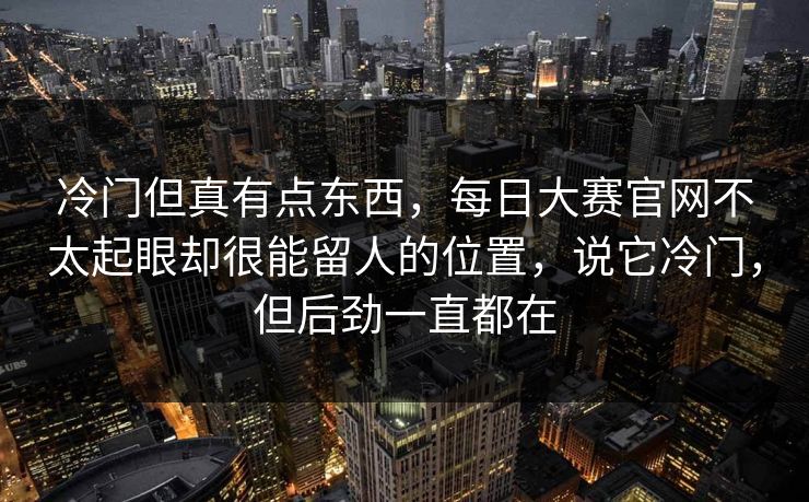 冷门但真有点东西，每日大赛官网不太起眼却很能留人的位置，说它冷门，但后劲一直都在