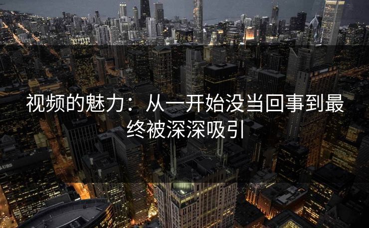 视频的魅力：从一开始没当回事到最终被深深吸引