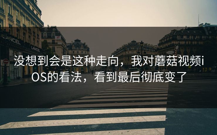 没想到会是这种走向，我对蘑菇视频iOS的看法，看到最后彻底变了