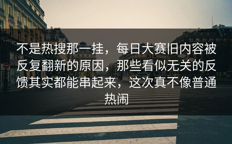 不是热搜那一挂，每日大赛旧内容被反复翻新的原因，那些看似无关的反馈其实都能串起来，这次真不像普通热闹