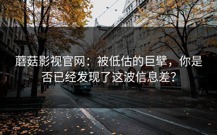 蘑菇影视官网：被低估的巨擘，你是否已经发现了这波信息差？