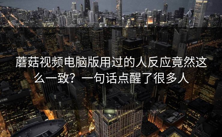 蘑菇视频电脑版用过的人反应竟然这么一致？一句话点醒了很多人
