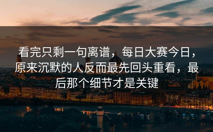 看完只剩一句离谱，每日大赛今日，原来沉默的人反而最先回头重看，最后那个细节才是关键