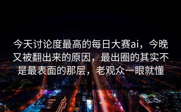 今天讨论度最高的每日大赛ai，今晚又被翻出来的原因，最出圈的其实不是最表面的那层，老观众一眼就懂