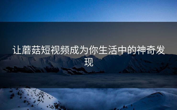 让蘑菇短视频成为你生活中的神奇发现