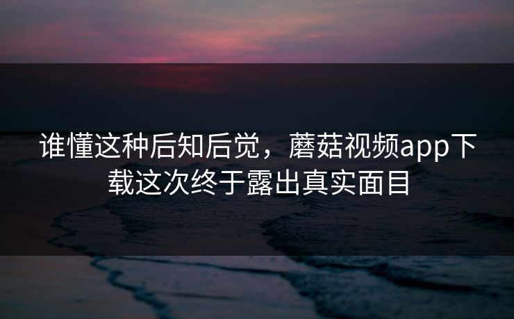 谁懂这种后知后觉,蘑菇视频app下载这次终于露出真实面目 谁懂这种后知后觉,蘑菇视频app下载这次终于露出真实面目