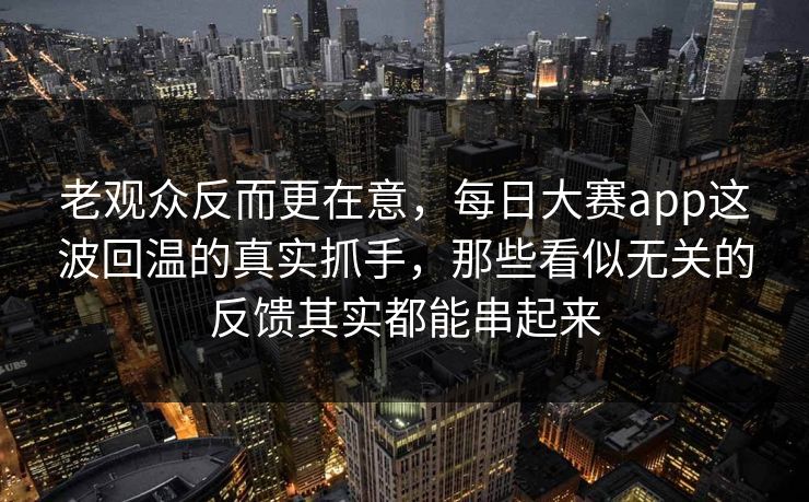 老观众反而更在意,每日大赛app这波回温的真实抓手,那些看似无关的反馈其实都能串起来 老观众反而更在意,每日大赛app这波回温的真实抓手,那些看似无关的反馈其实都能串起来