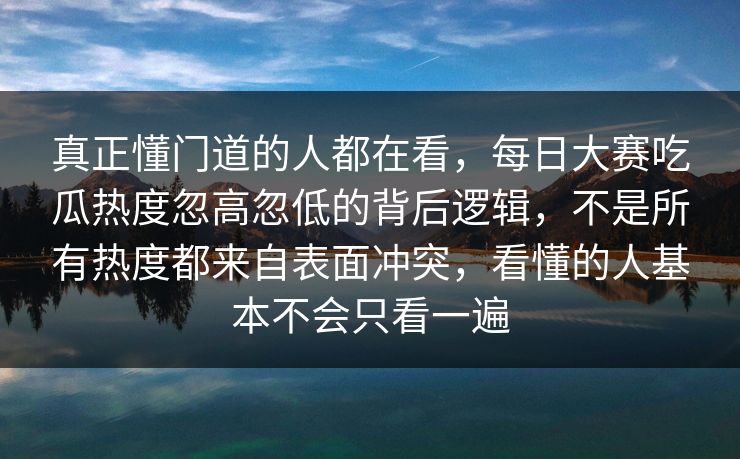 真正懂门道的人都在看，每日大赛吃瓜热度忽高忽低的背后逻辑，不是所有热度都来自表面冲突，看懂的人基本不会只看一遍