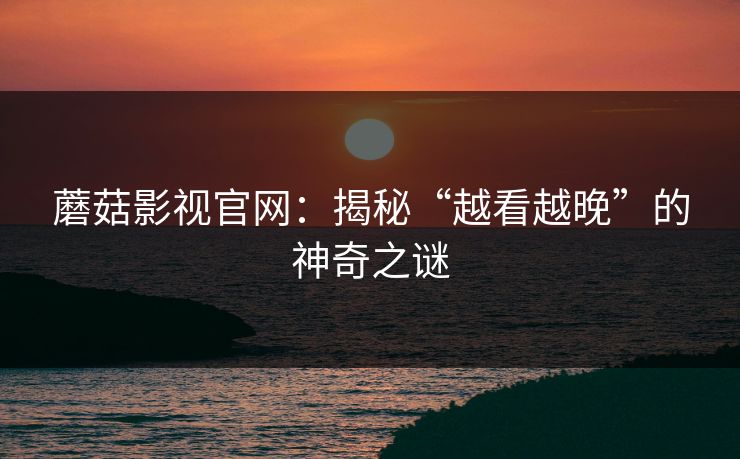 蘑菇影视官网：揭秘“越看越晚”的神奇之谜
