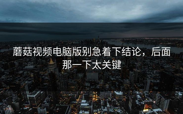 蘑菇视频电脑版别急着下结论，后面那一下太关键
