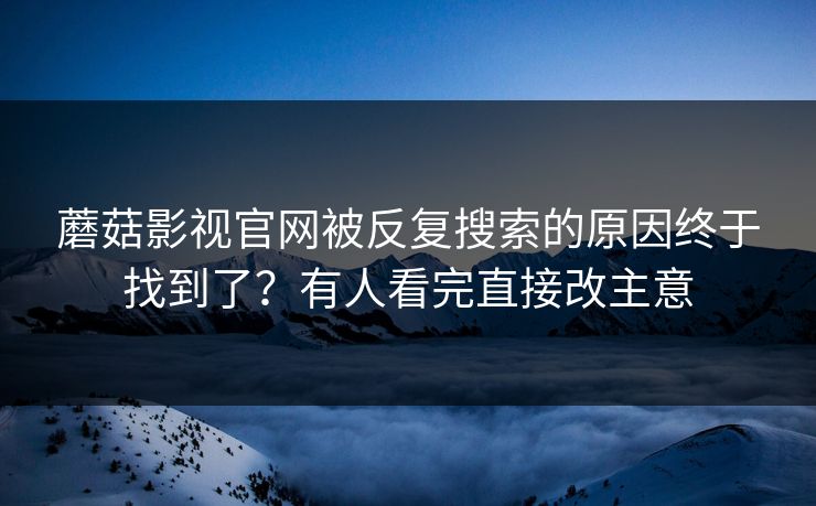 蘑菇影视官网被反复搜索的原因终于找到了？有人看完直接改主意