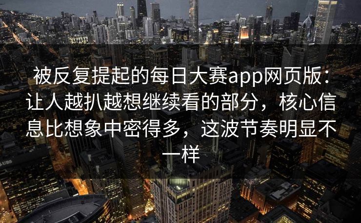 被反复提起的每日大赛app网页版：让人越扒越想继续看的部分，核心信息比想象中密得多，这波节奏明显不一样