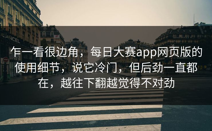 乍一看很边角，每日大赛app网页版的使用细节，说它冷门，但后劲一直都在，越往下翻越觉得不对劲