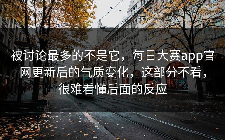 被讨论最多的不是它，每日大赛app官网更新后的气质变化，这部分不看，很难看懂后面的反应