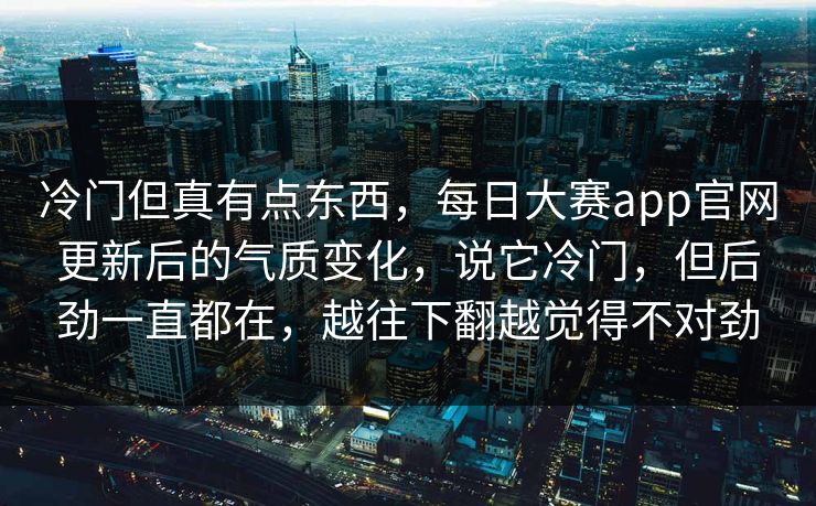 冷门但真有点东西，每日大赛app官网更新后的气质变化，说它冷门，但后劲一直都在，越往下翻越觉得不对劲