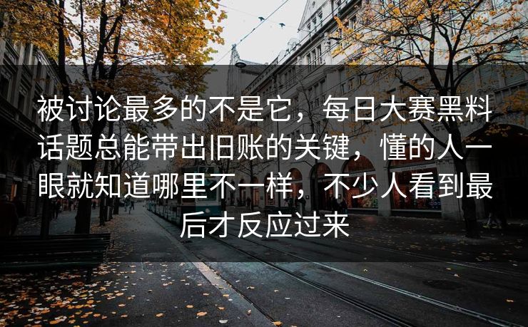 被讨论最多的不是它，每日大赛黑料话题总能带出旧账的关键，懂的人一眼就知道哪里不一样，不少人看到最后才反应过来